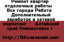 Ремонт квартир, отделочные работы. - Все города Работа » Дополнительный заработок и сетевой маркетинг   . Алтайский край,Новоалтайск г.